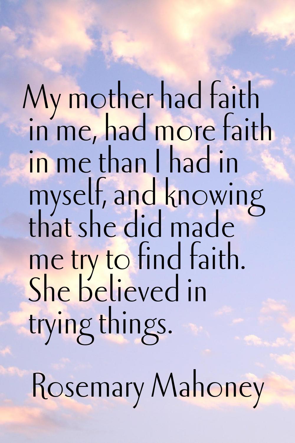 My mother had faith in me, had more faith in me than I had in myself, and knowing that she did made