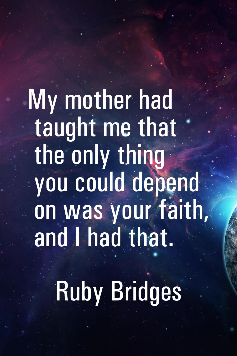 My mother had taught me that the only thing you could depend on was your faith, and I had that.