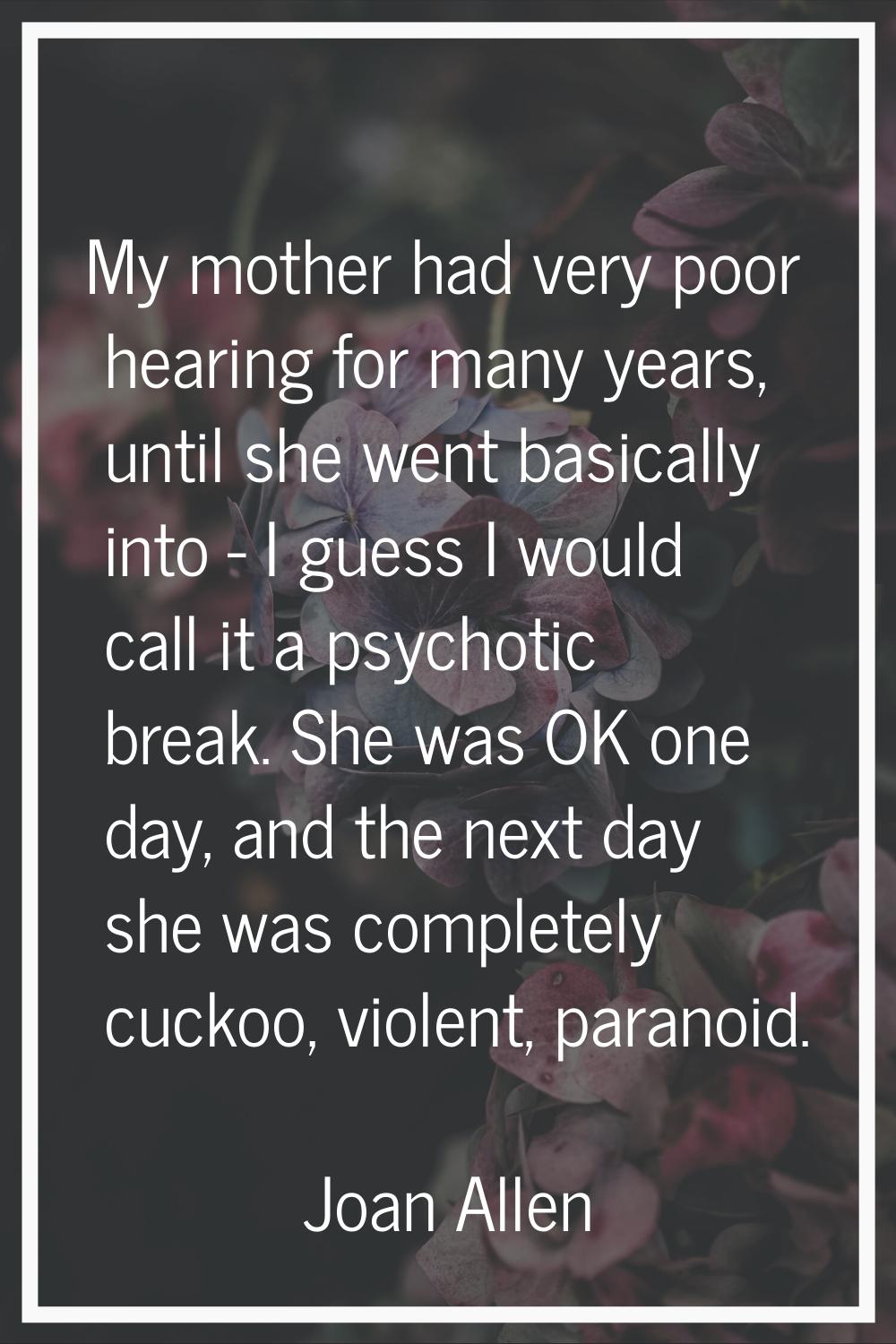 My mother had very poor hearing for many years, until she went basically into - I guess I would cal