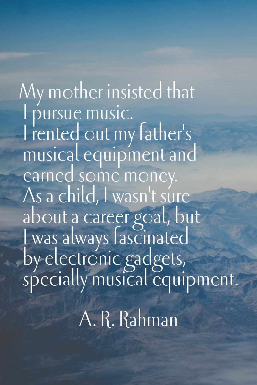 My mother insisted that I pursue music. I rented out my father's musical equipment and earned some 
