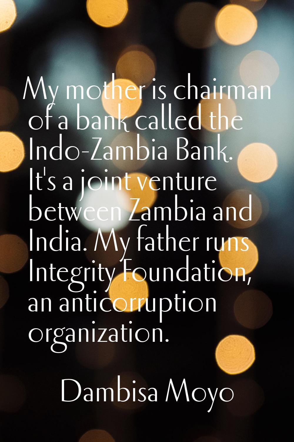My mother is chairman of a bank called the Indo-Zambia Bank. It's a joint venture between Zambia an