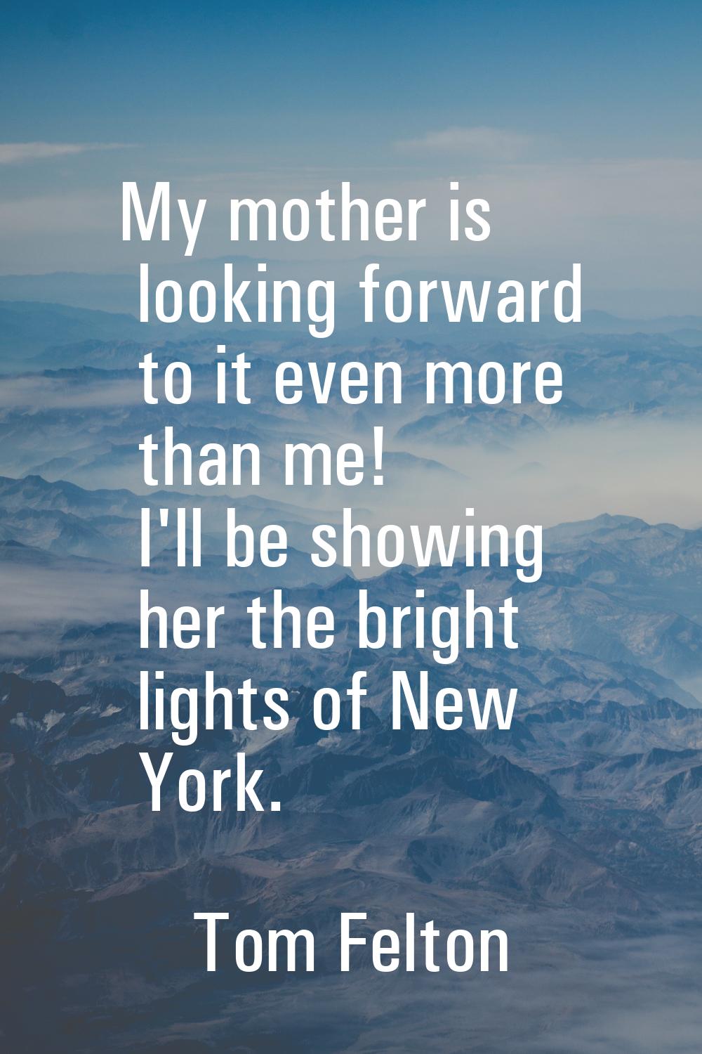 My mother is looking forward to it even more than me! I'll be showing her the bright lights of New 