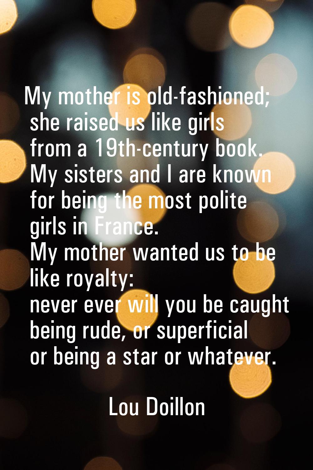 My mother is old-fashioned; she raised us like girls from a 19th-century book. My sisters and I are