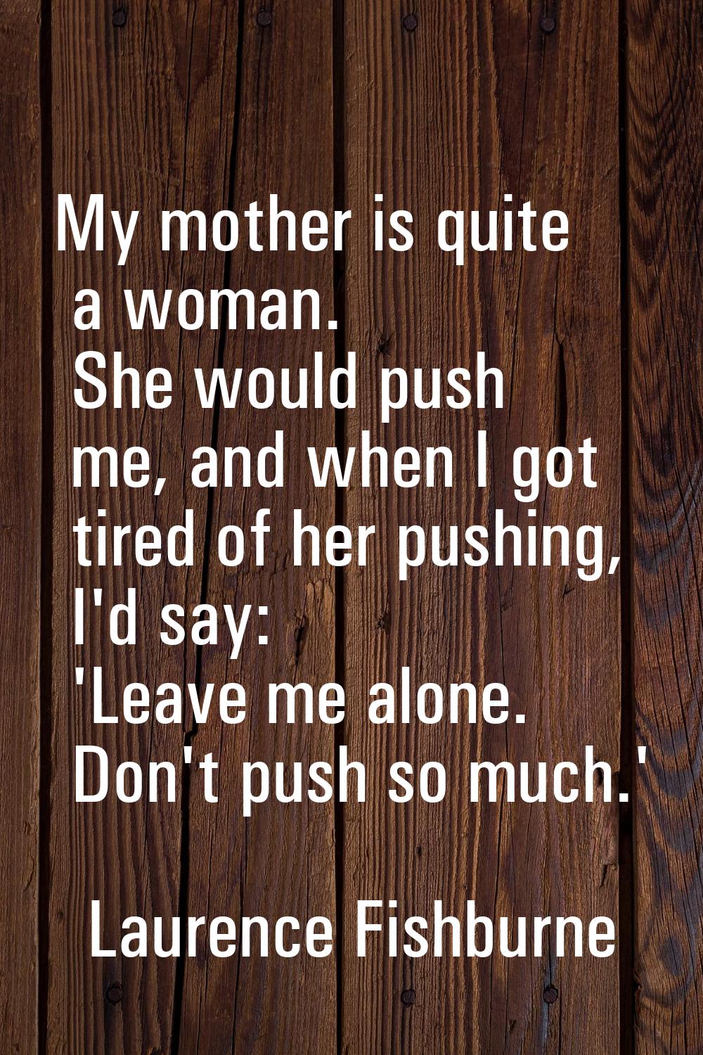 My mother is quite a woman. She would push me, and when I got tired of her pushing, I'd say: 'Leave