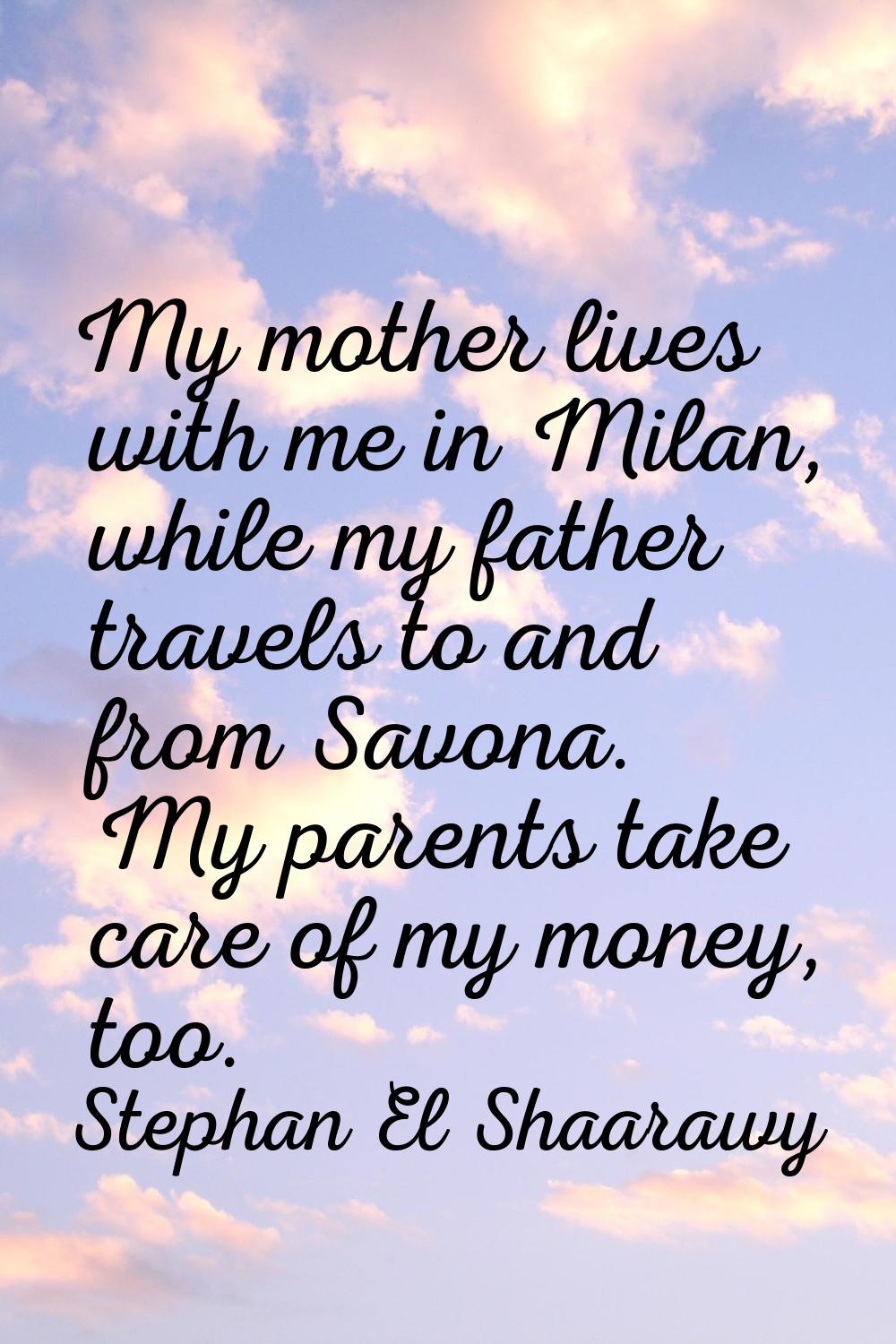 My mother lives with me in Milan, while my father travels to and from Savona. My parents take care 