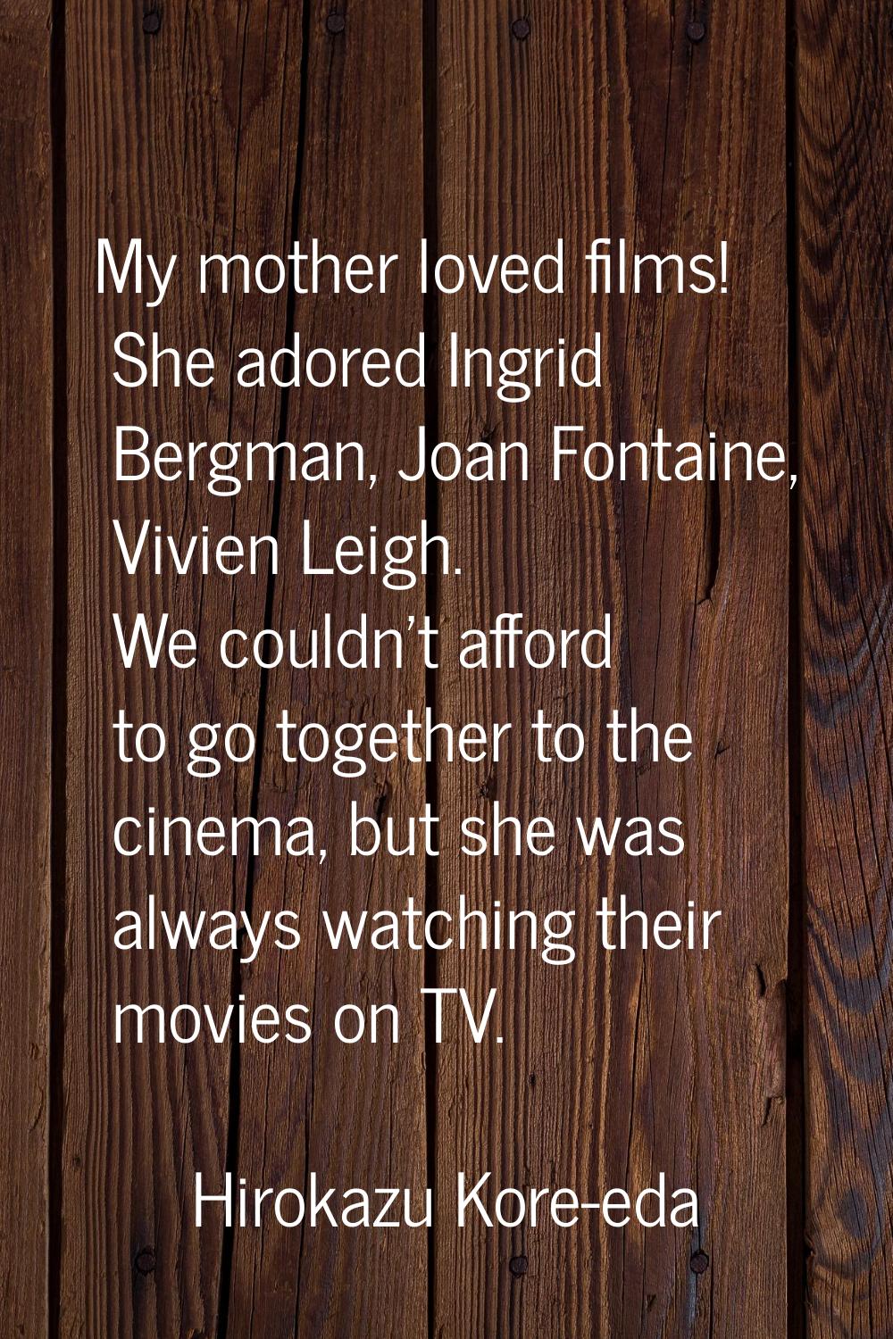 My mother loved films! She adored Ingrid Bergman, Joan Fontaine, Vivien Leigh. We couldn't afford t