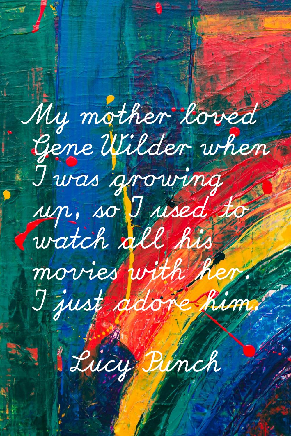 My mother loved Gene Wilder when I was growing up, so I used to watch all his movies with her. I ju