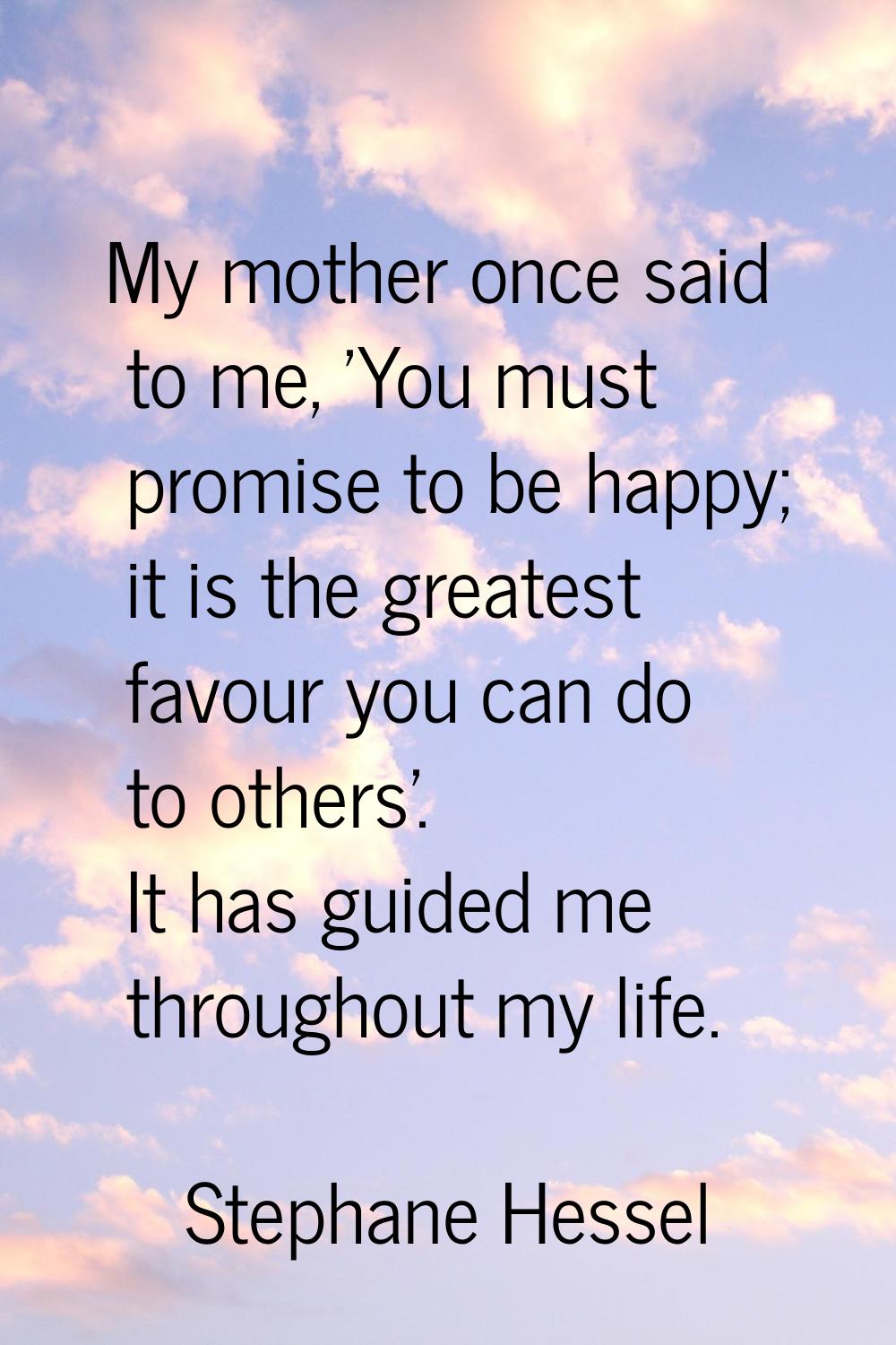 My mother once said to me, 'You must promise to be happy; it is the greatest favour you can do to o