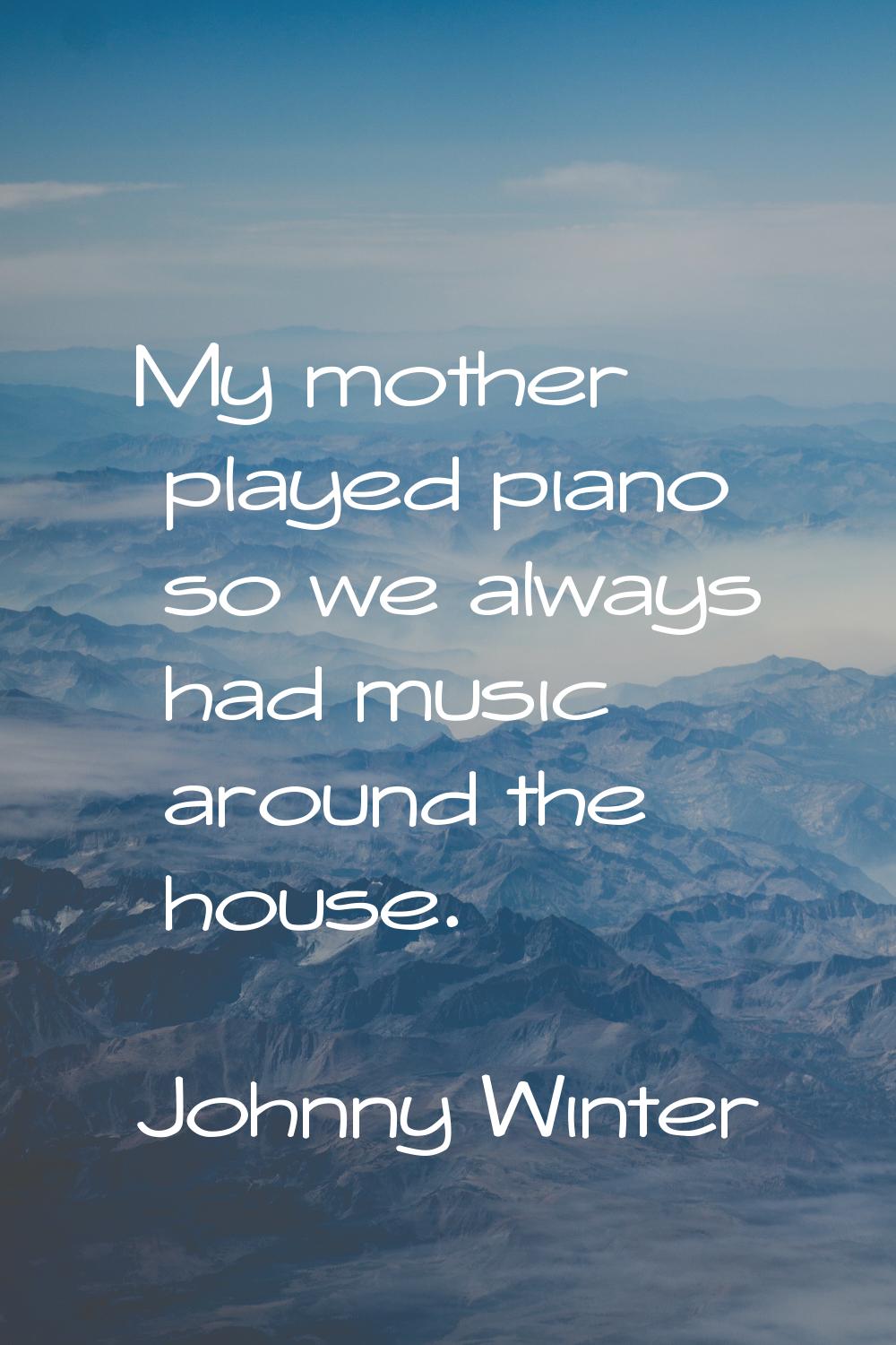 My mother played piano so we always had music around the house.