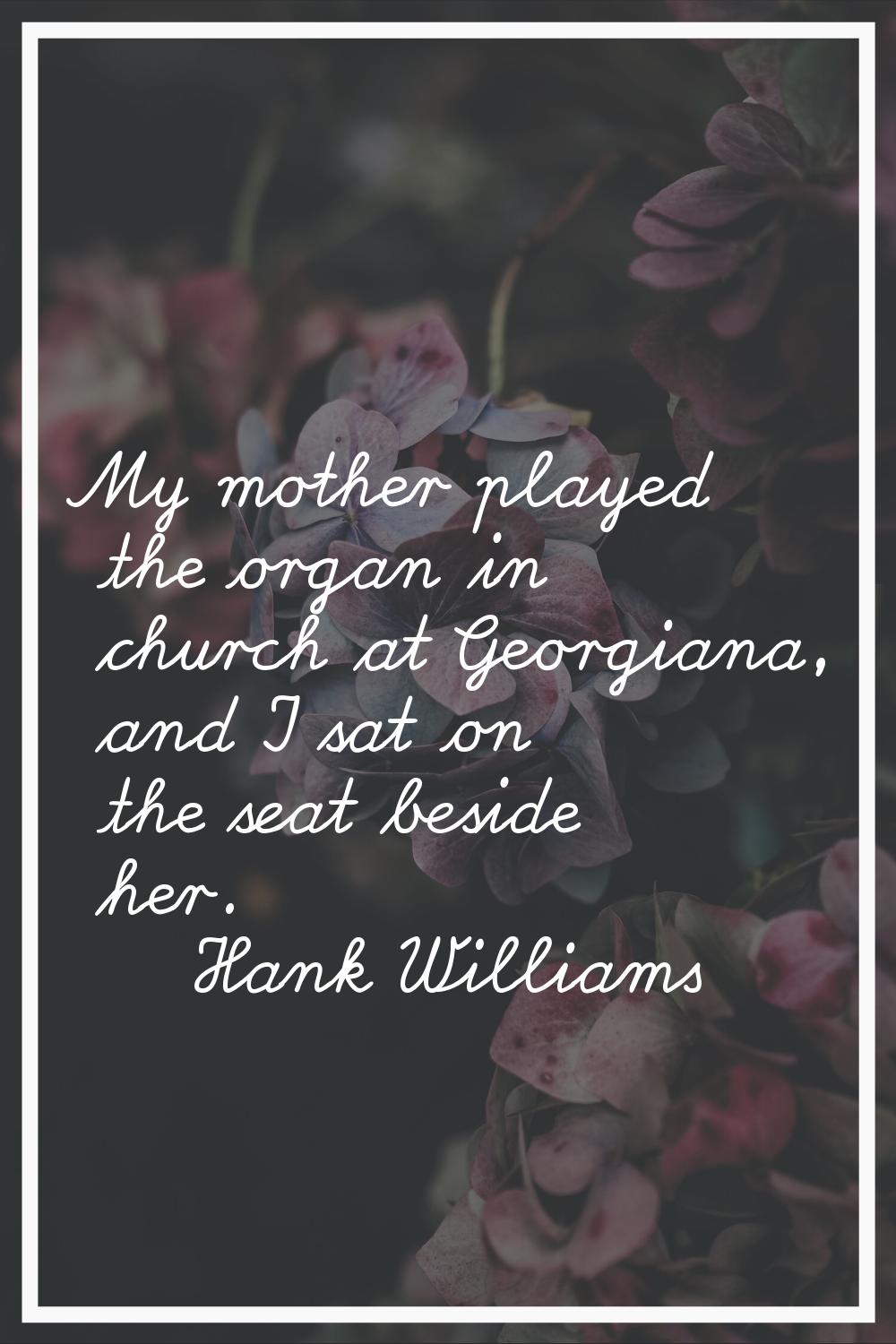 My mother played the organ in church at Georgiana, and I sat on the seat beside her.