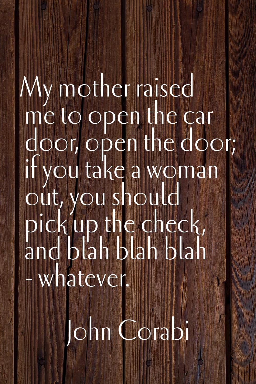 My mother raised me to open the car door, open the door; if you take a woman out, you should pick u