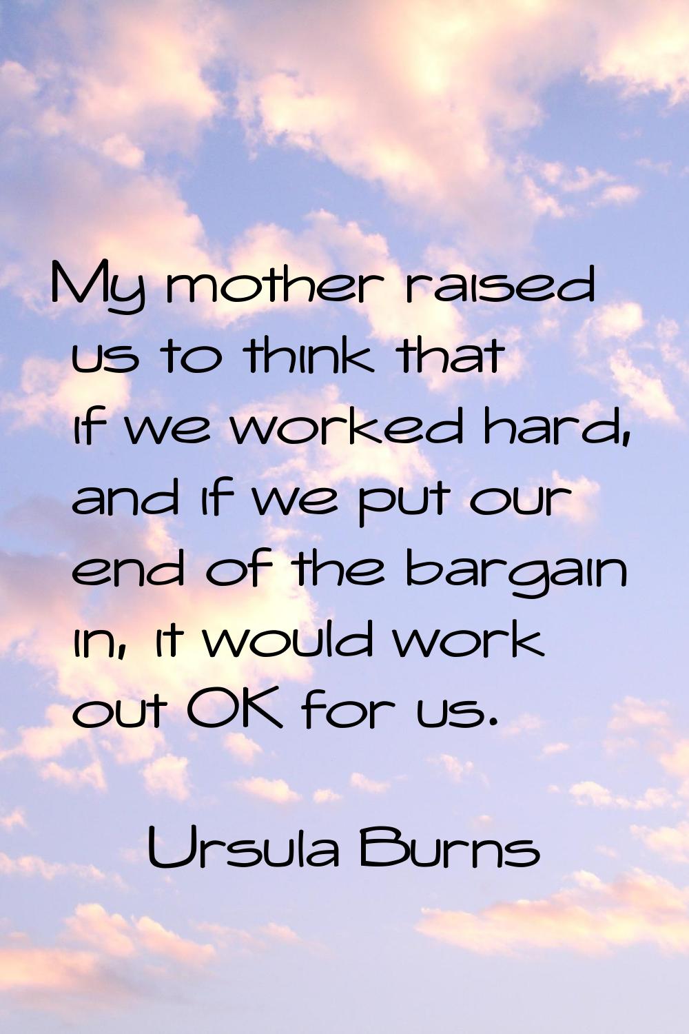My mother raised us to think that if we worked hard, and if we put our end of the bargain in, it wo