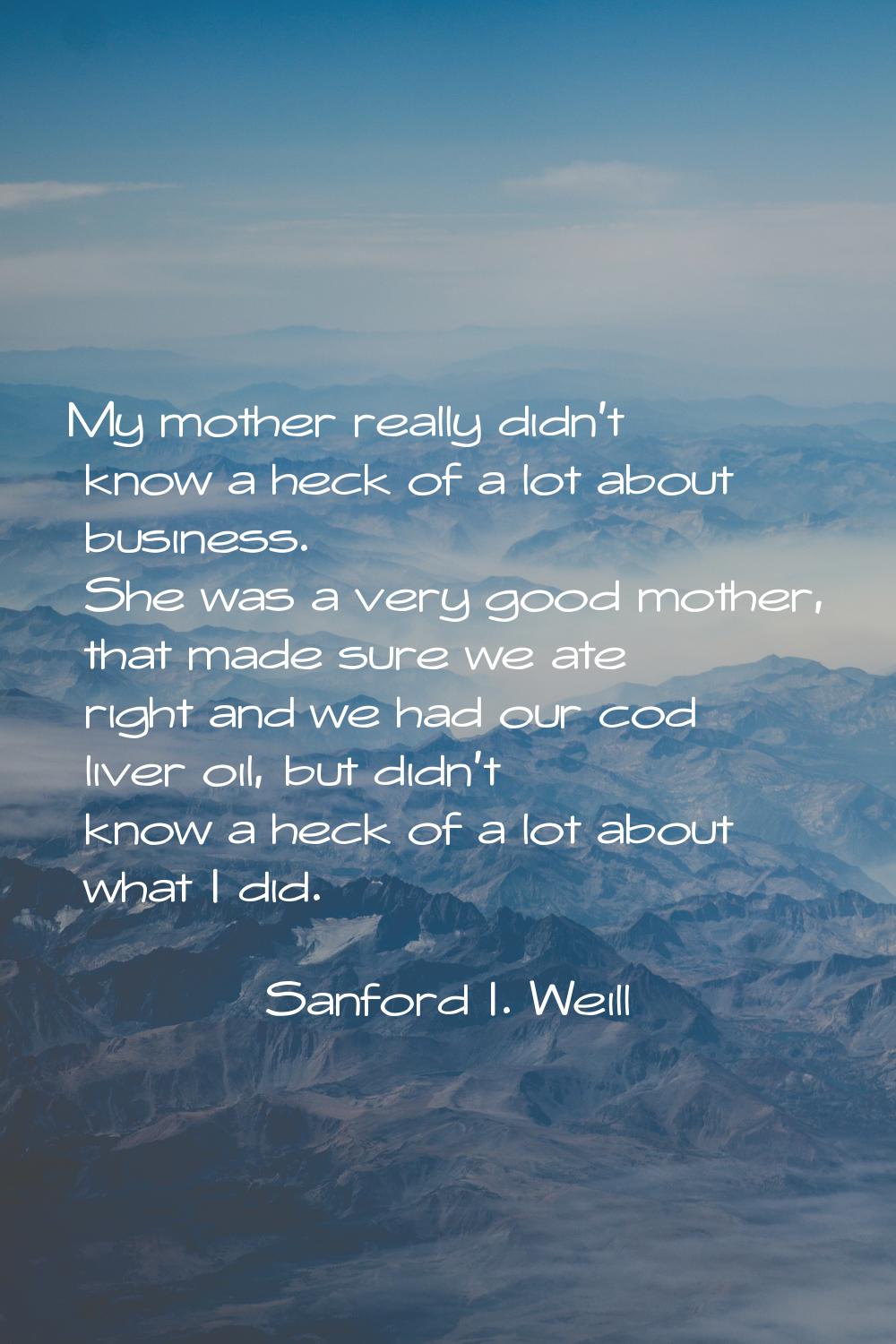 My mother really didn't know a heck of a lot about business. She was a very good mother, that made 