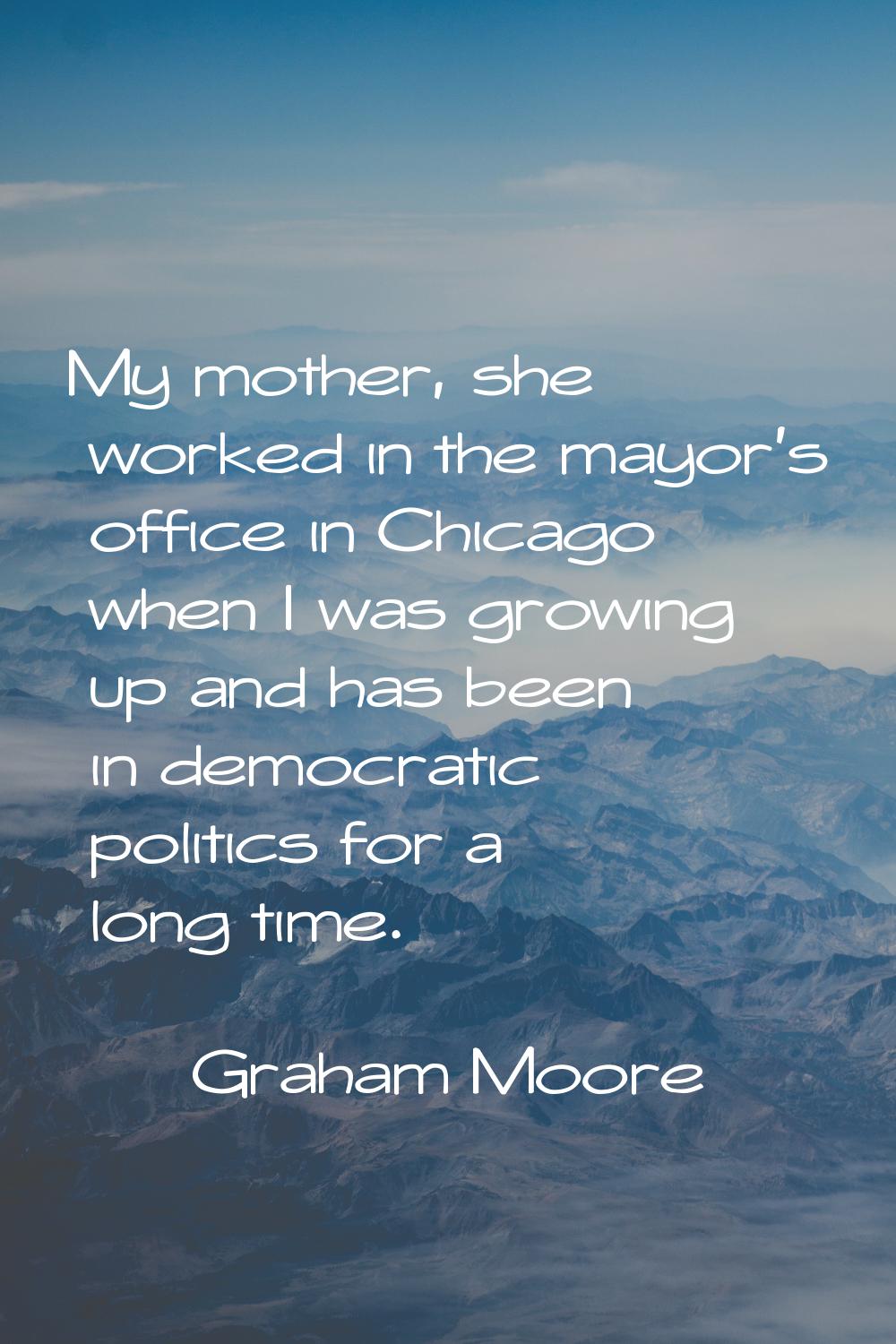 My mother, she worked in the mayor's office in Chicago when I was growing up and has been in democr
