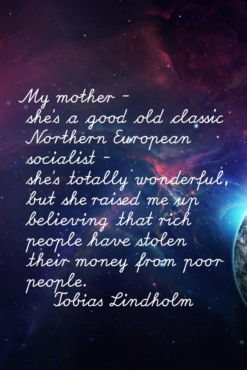 My mother - she's a good old classic Northern European socialist - she's totally wonderful, but she