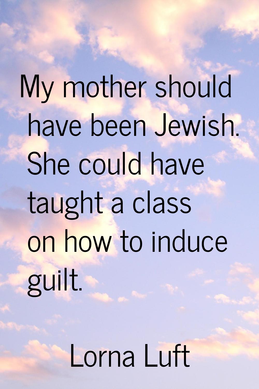 My mother should have been Jewish. She could have taught a class on how to induce guilt.