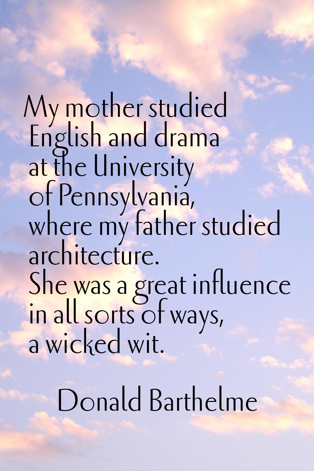 My mother studied English and drama at the University of Pennsylvania, where my father studied arch