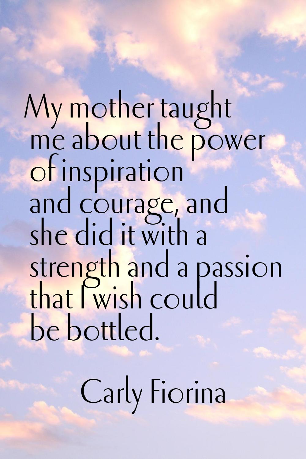 My mother taught me about the power of inspiration and courage, and she did it with a strength and 