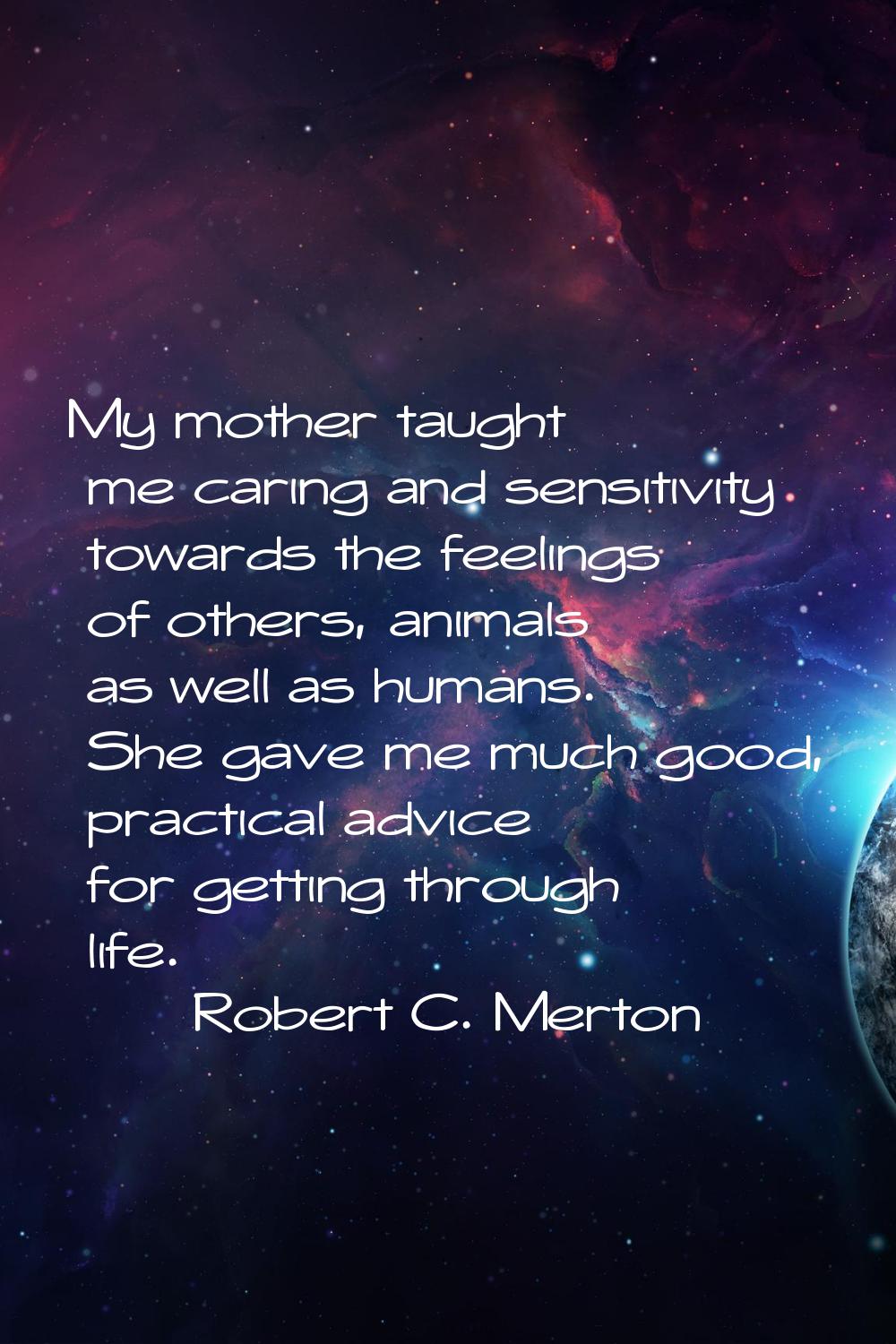 My mother taught me caring and sensitivity towards the feelings of others, animals as well as human