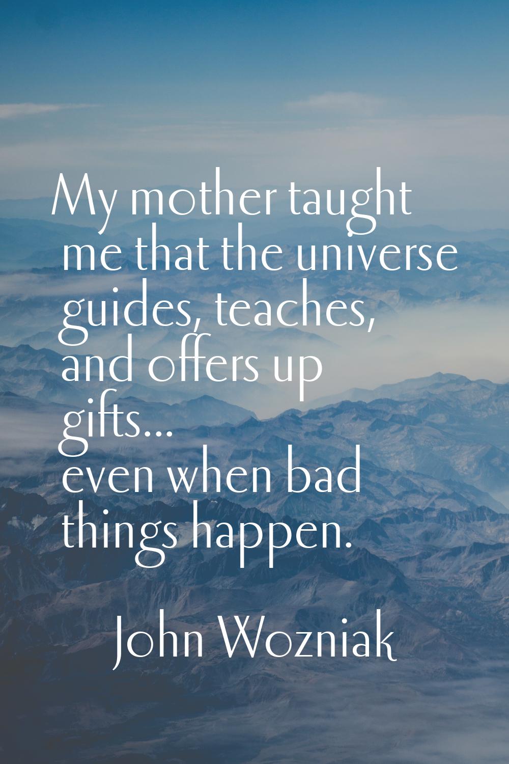 My mother taught me that the universe guides, teaches, and offers up gifts... even when bad things 