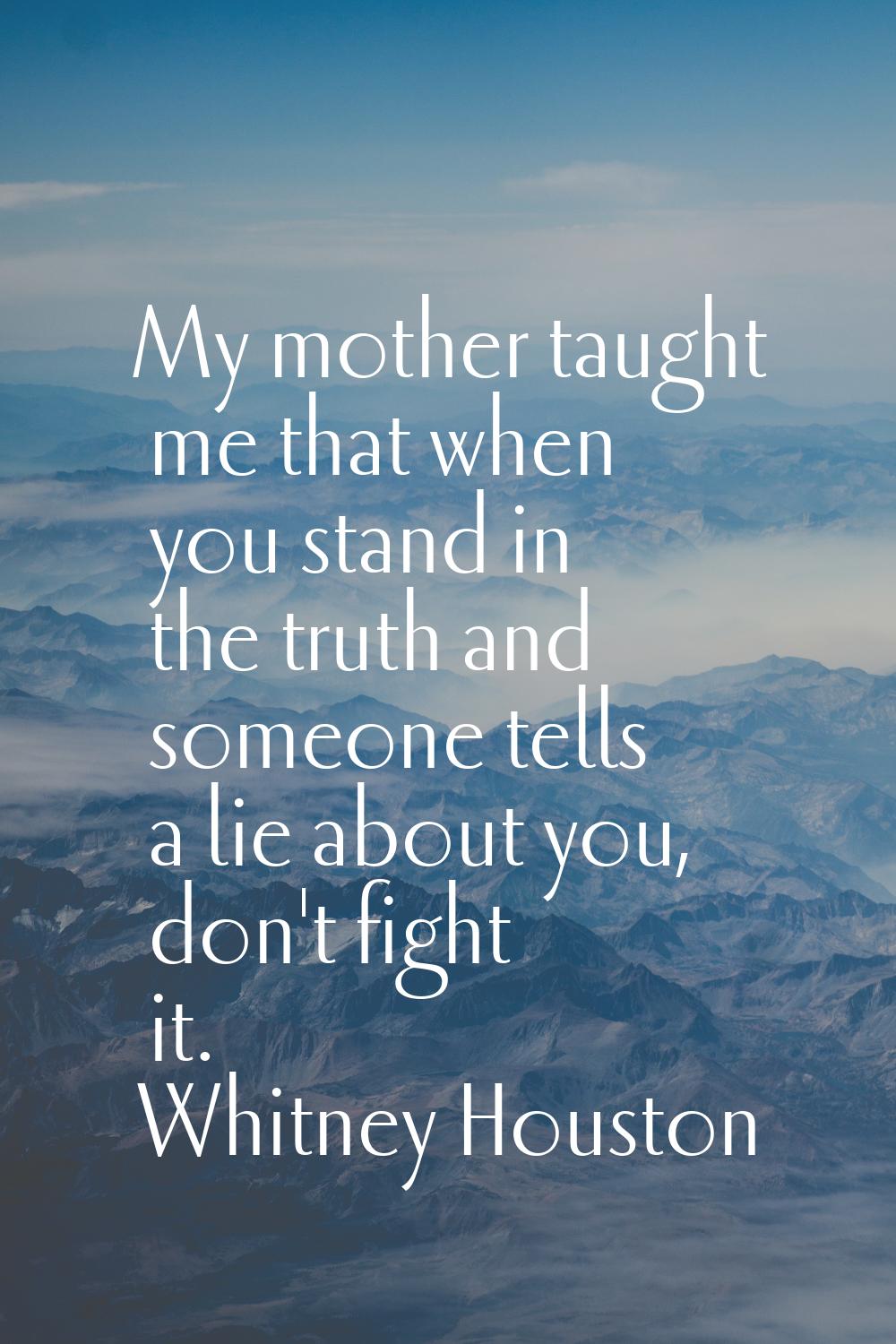 My mother taught me that when you stand in the truth and someone tells a lie about you, don't fight