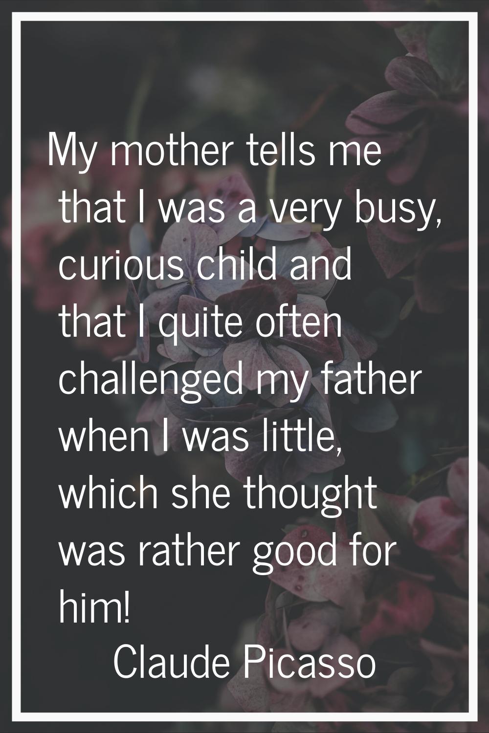 My mother tells me that I was a very busy, curious child and that I quite often challenged my fathe