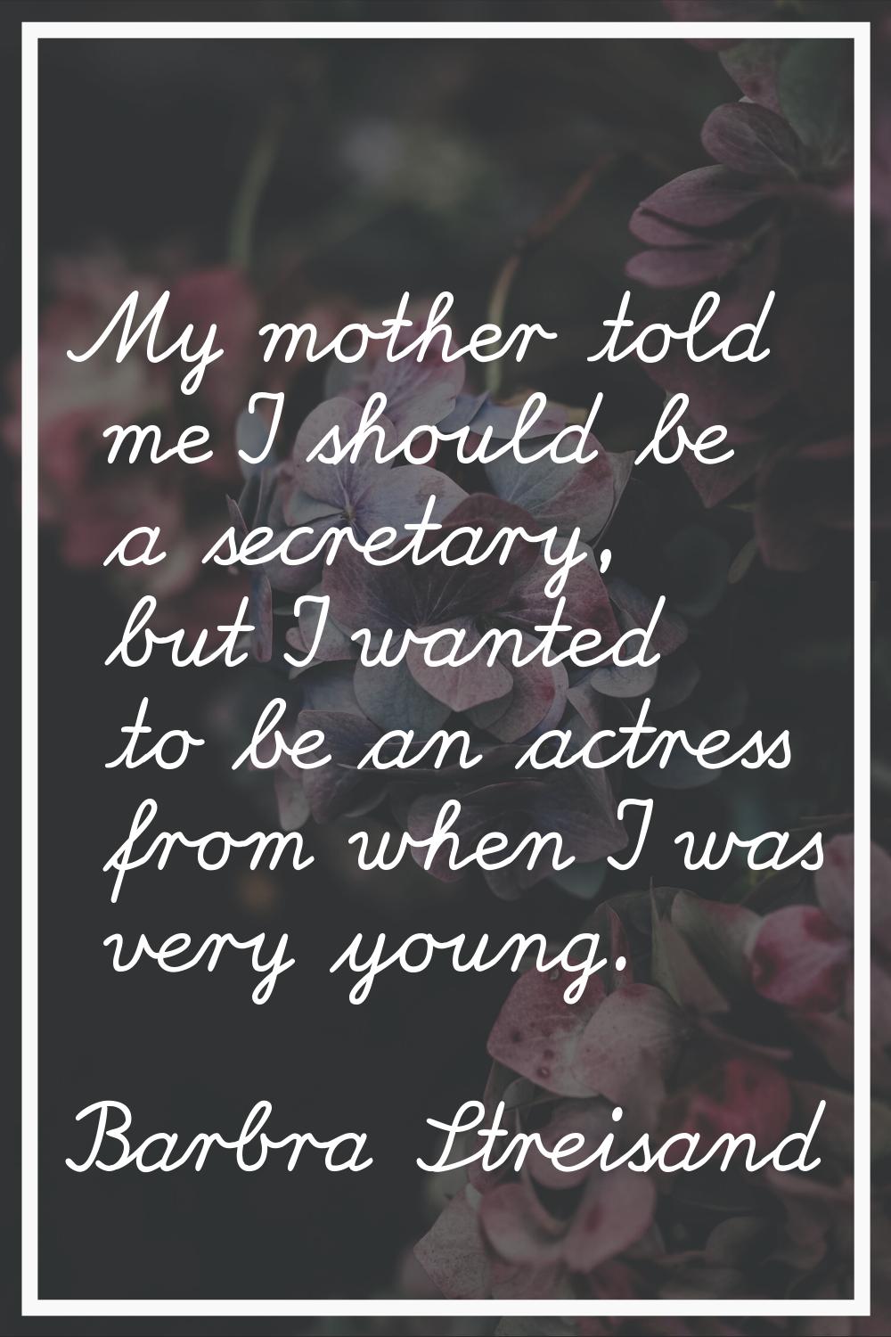 My mother told me I should be a secretary, but I wanted to be an actress from when I was very young
