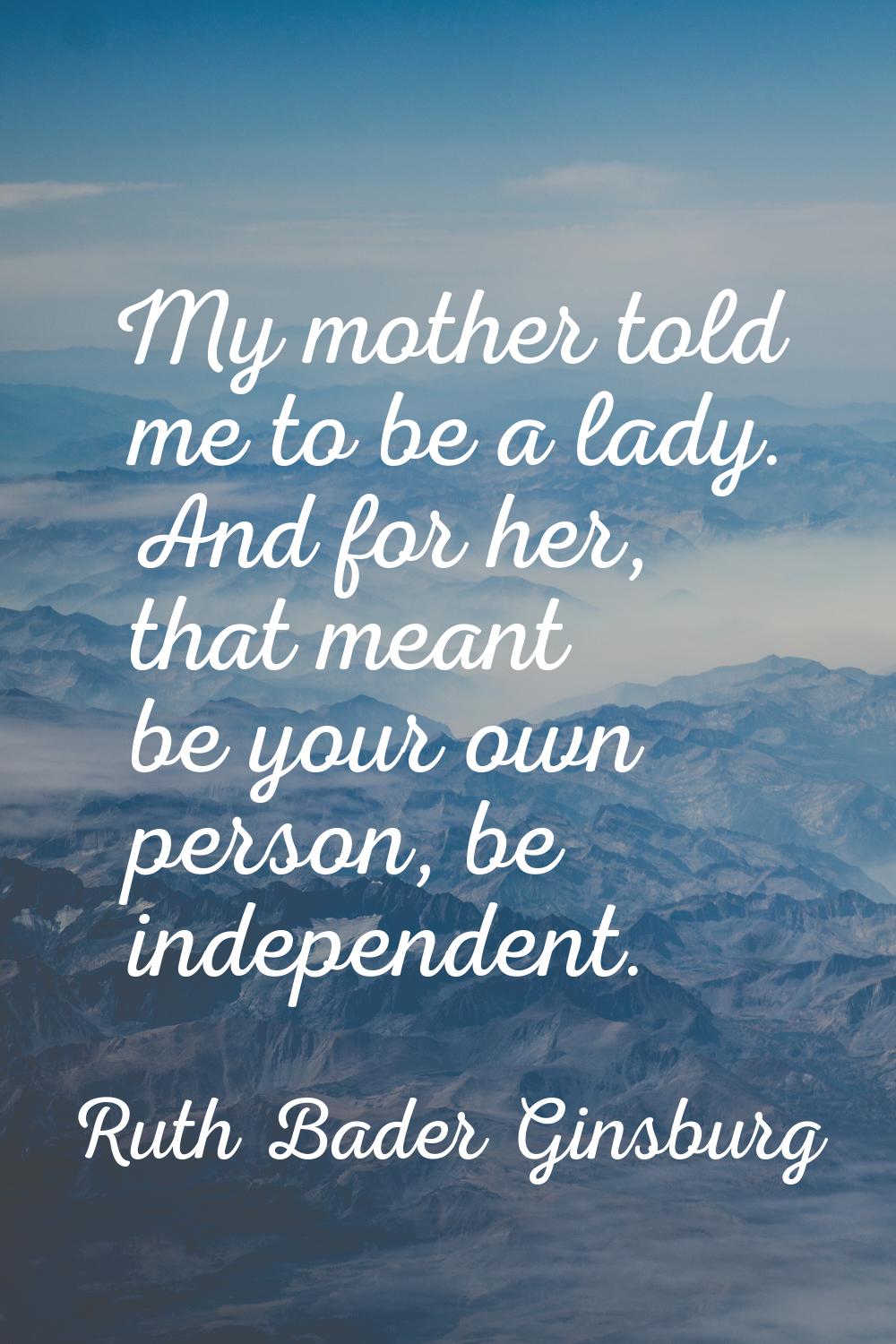 My mother told me to be a lady. And for her, that meant be your own person, be independent.