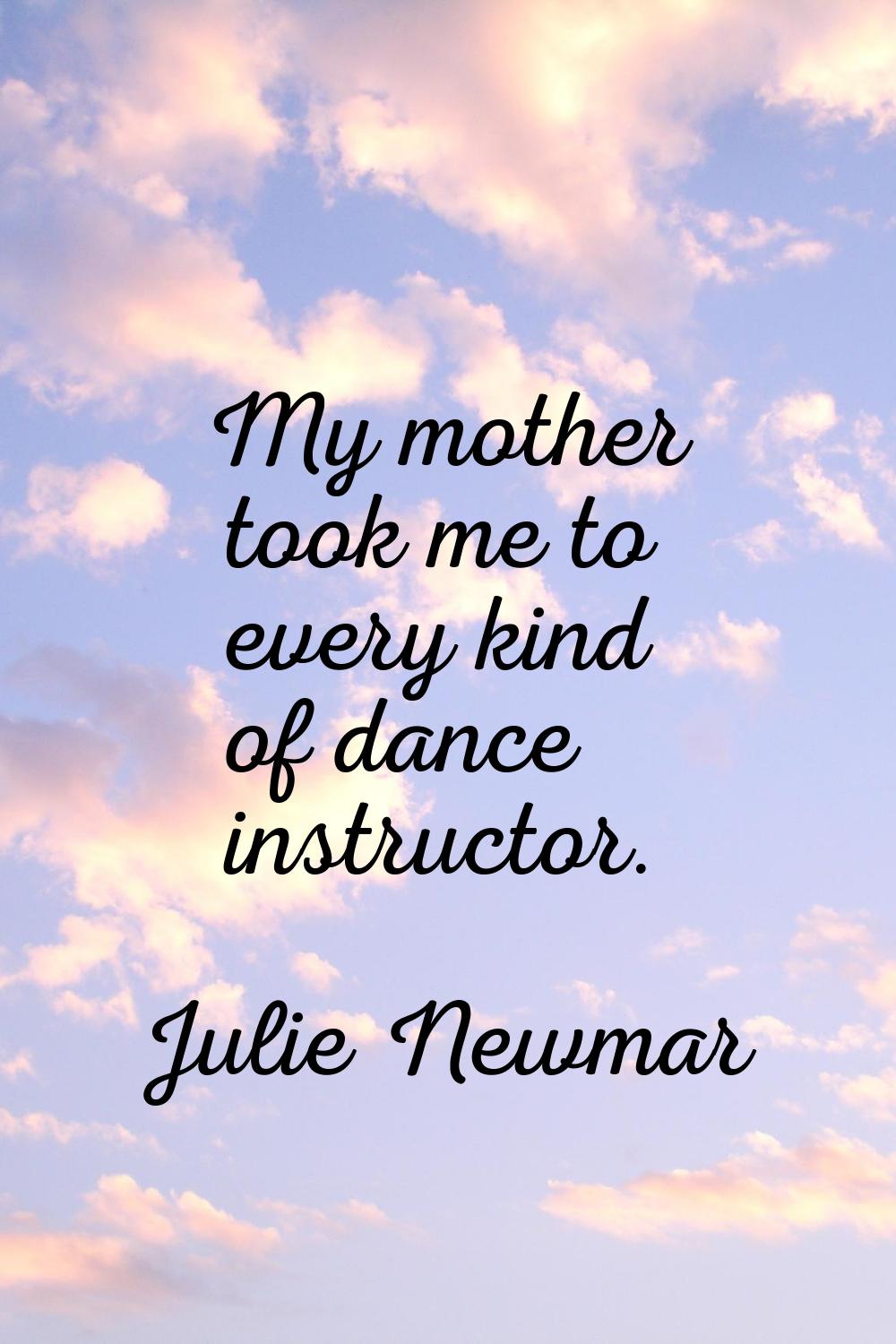 My mother took me to every kind of dance instructor.
