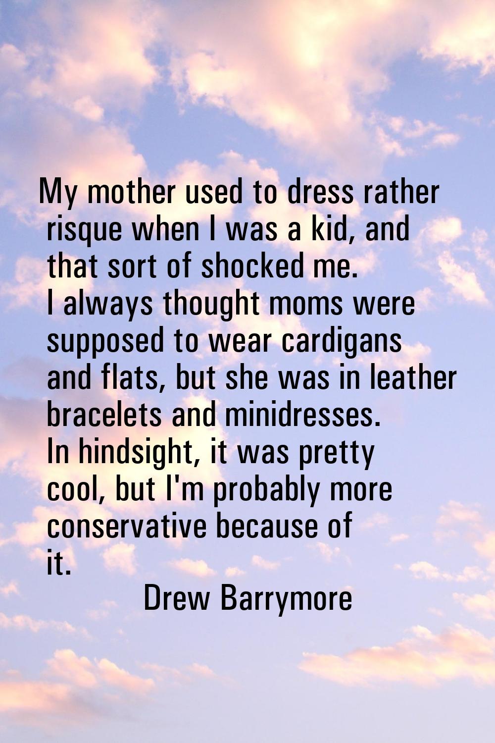 My mother used to dress rather risque when I was a kid, and that sort of shocked me. I always thoug