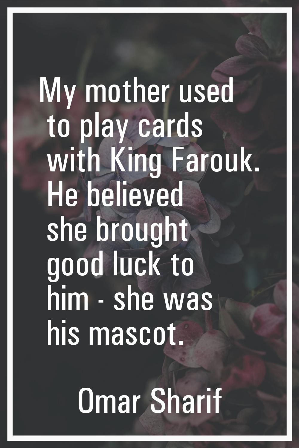 My mother used to play cards with King Farouk. He believed she brought good luck to him - she was h