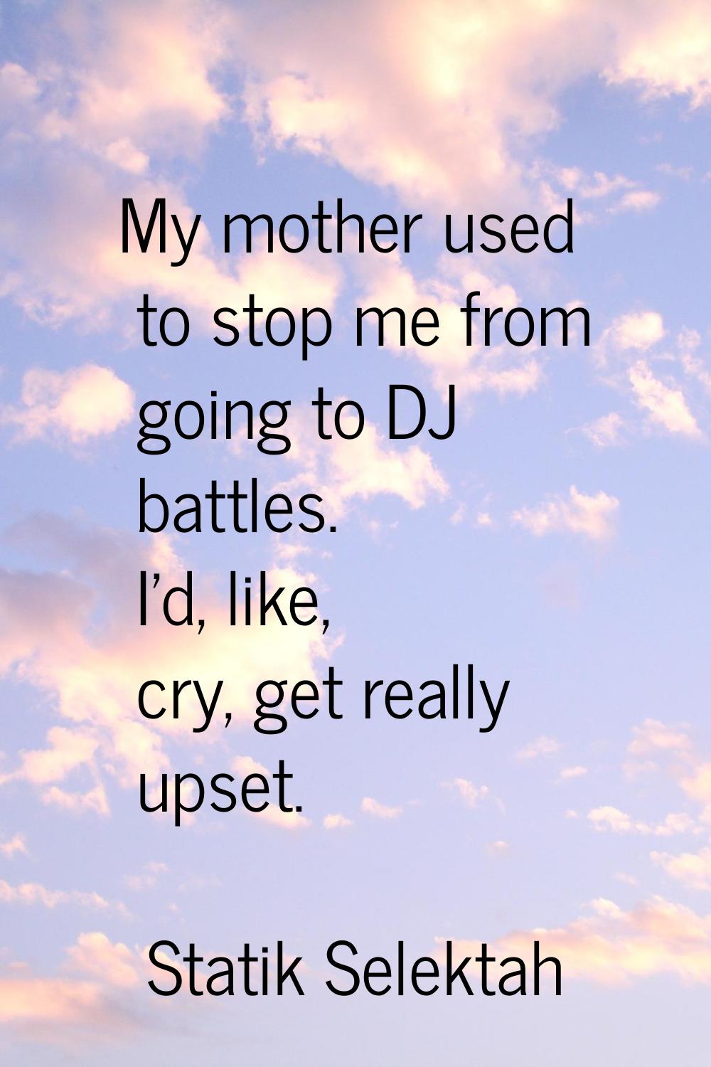 My mother used to stop me from going to DJ battles. I'd, like, cry, get really upset.