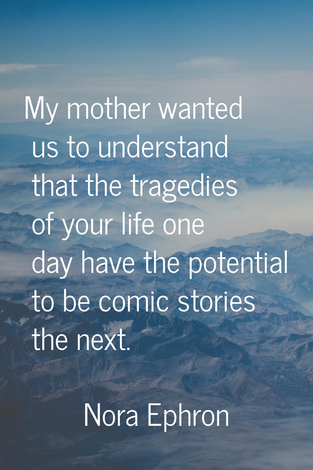 My mother wanted us to understand that the tragedies of your life one day have the potential to be 