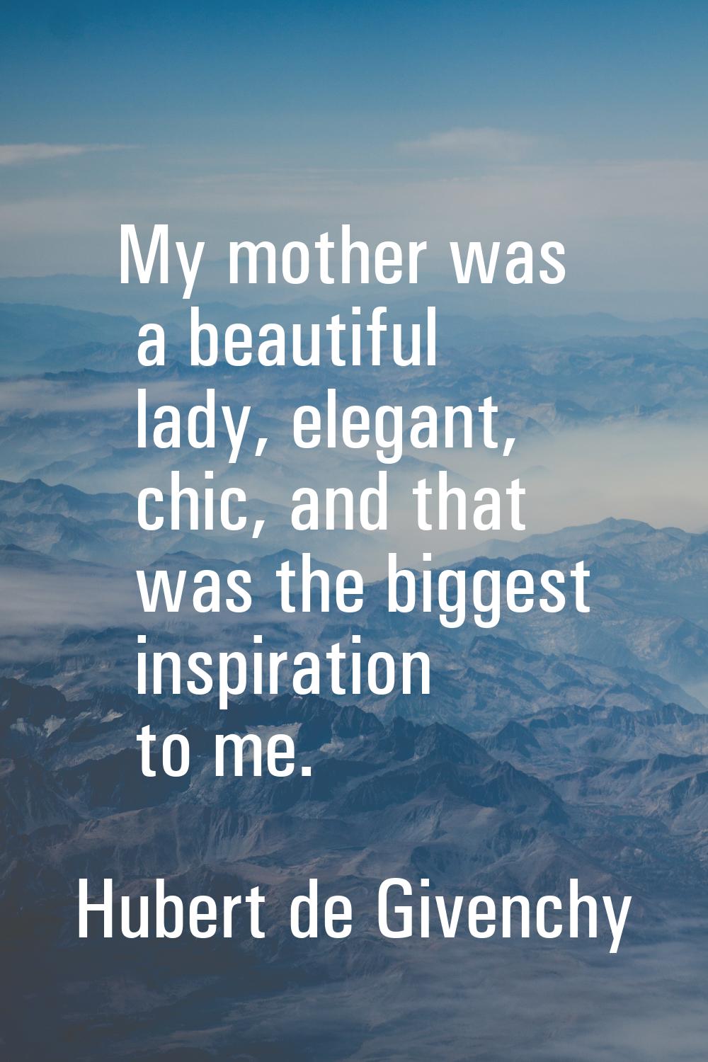 My mother was a beautiful lady, elegant, chic, and that was the biggest inspiration to me.