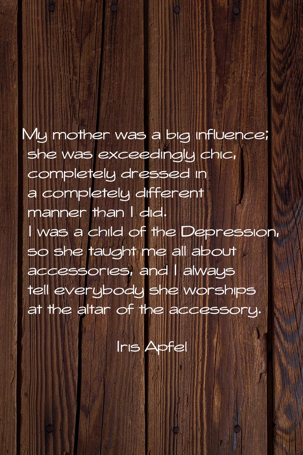 My mother was a big influence; she was exceedingly chic, completely dressed in a completely differe