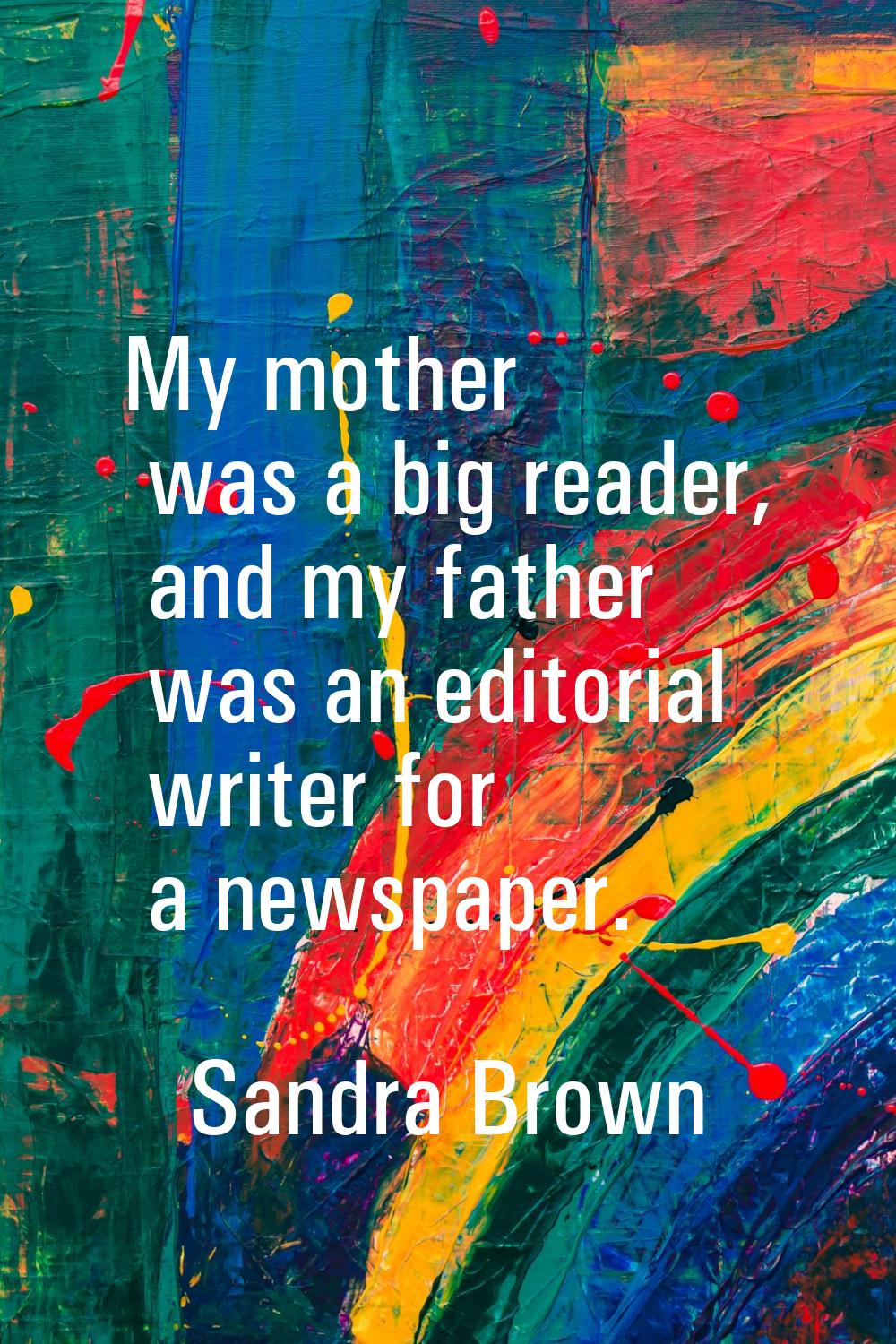 My mother was a big reader, and my father was an editorial writer for a newspaper.