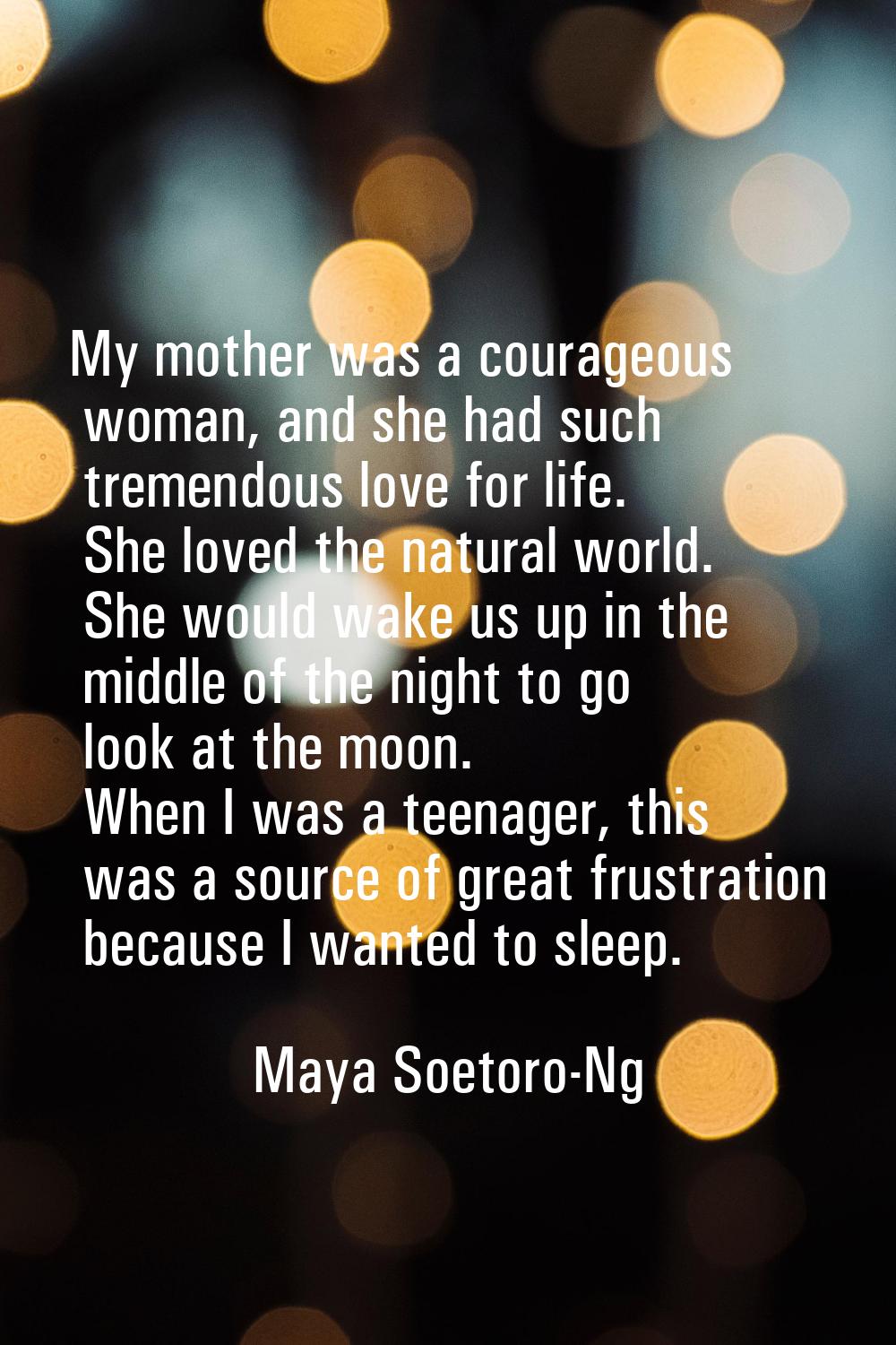 My mother was a courageous woman, and she had such tremendous love for life. She loved the natural 