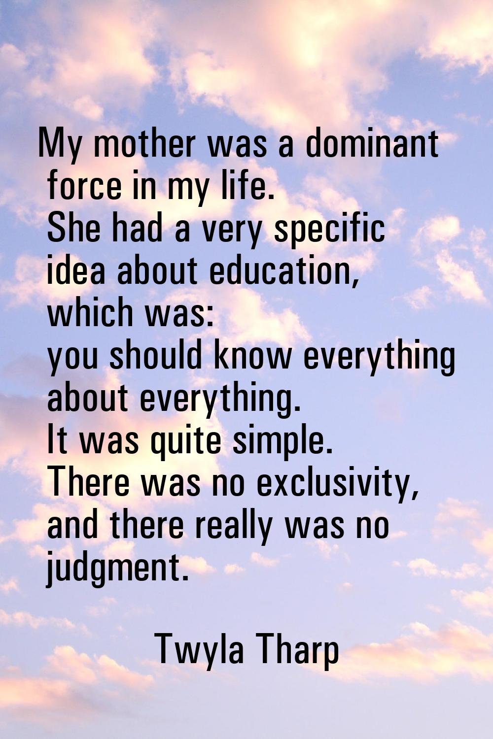 My mother was a dominant force in my life. She had a very specific idea about education, which was: