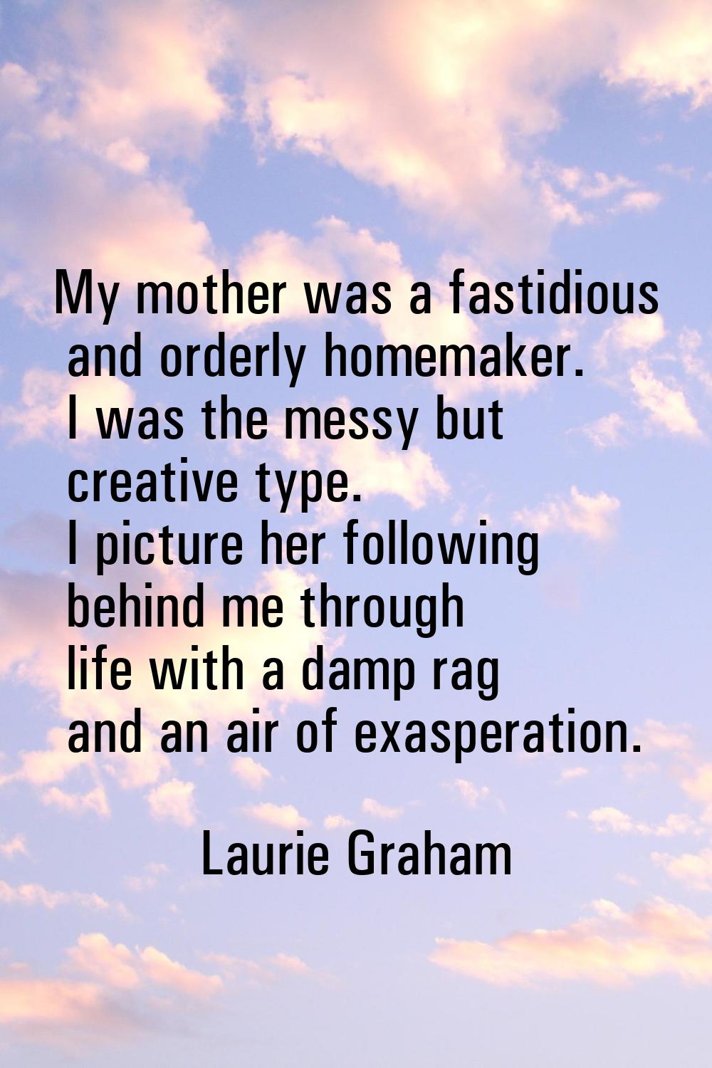 My mother was a fastidious and orderly homemaker. I was the messy but creative type. I picture her 