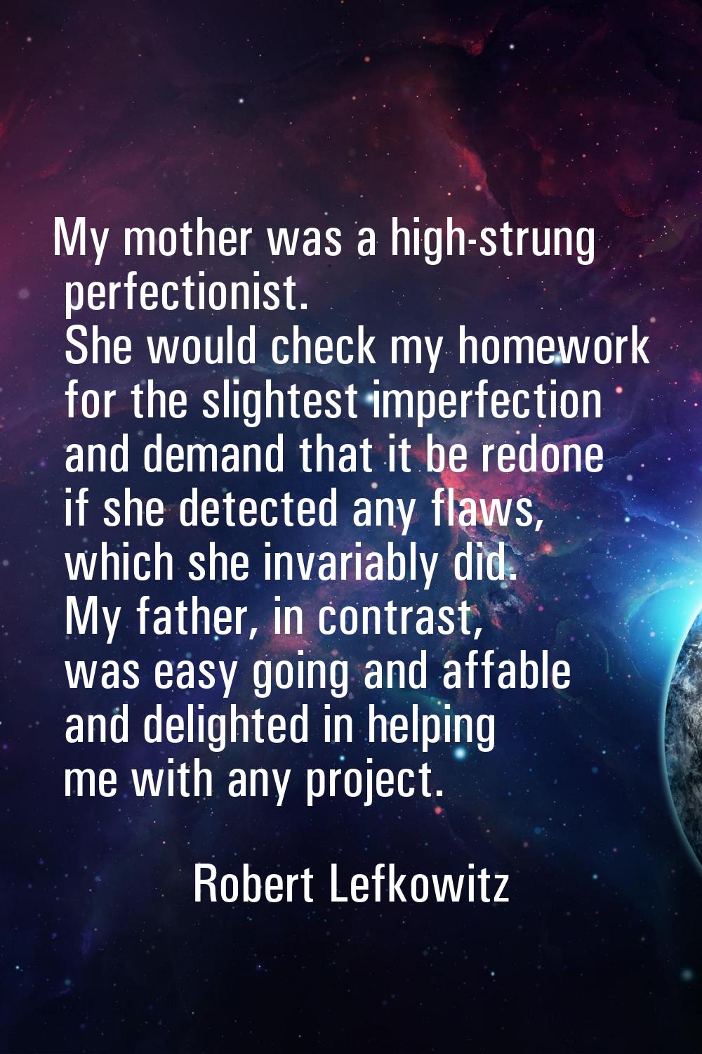 My mother was a high-strung perfectionist. She would check my homework for the slightest imperfecti
