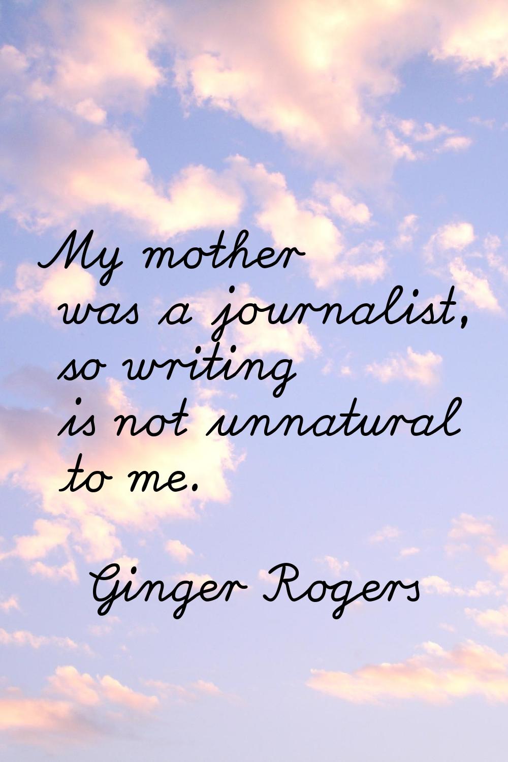 My mother was a journalist, so writing is not unnatural to me.