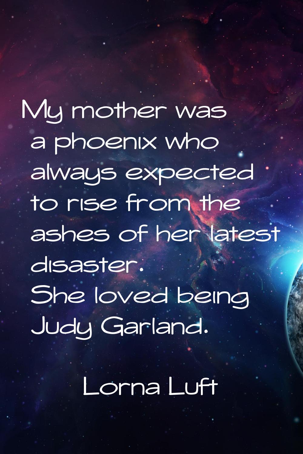 My mother was a phoenix who always expected to rise from the ashes of her latest disaster. She love
