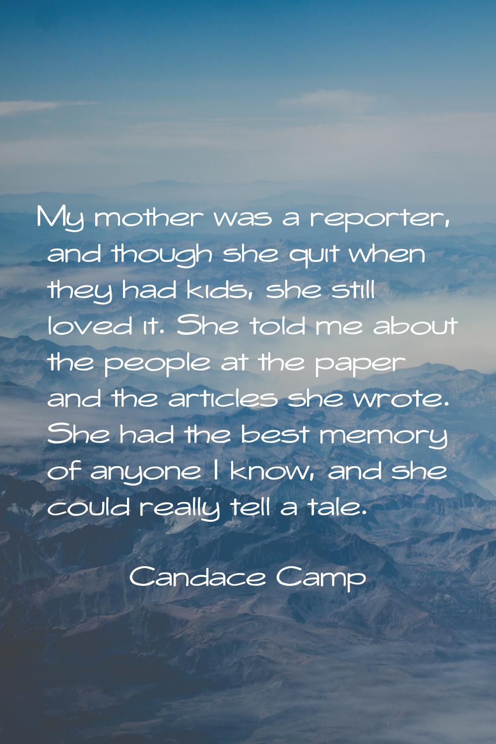 My mother was a reporter, and though she quit when they had kids, she still loved it. She told me a