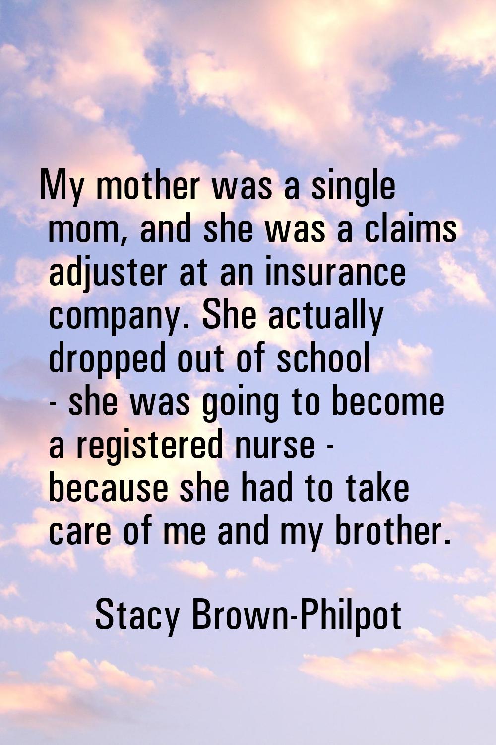 My mother was a single mom, and she was a claims adjuster at an insurance company. She actually dro