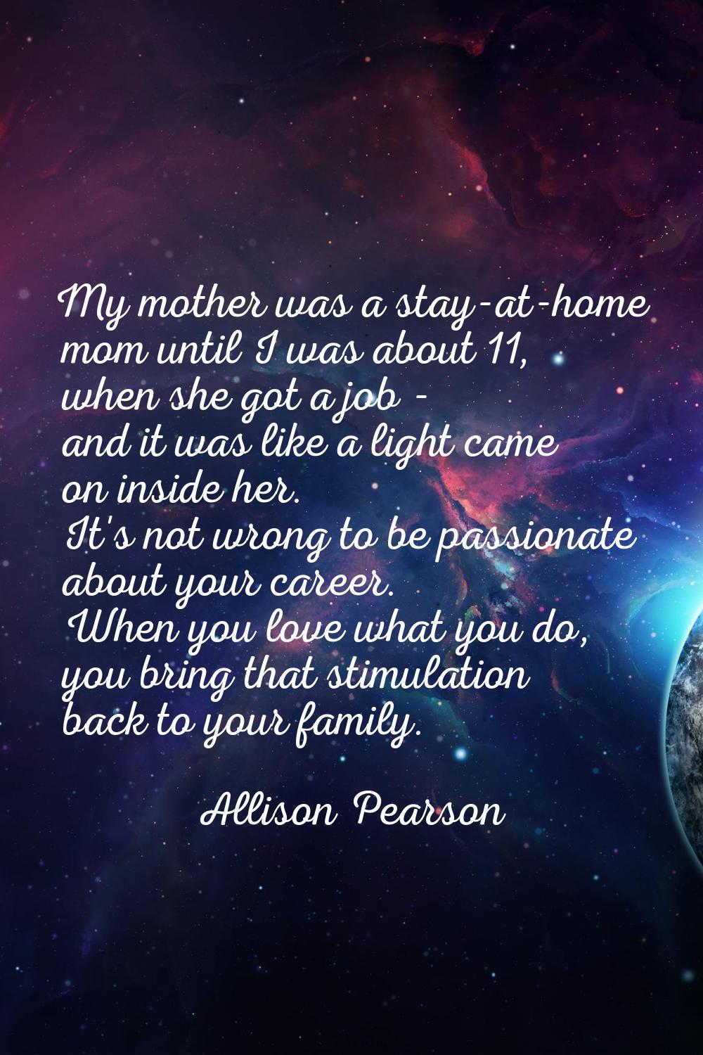 My mother was a stay-at-home mom until I was about 11, when she got a job - and it was like a light