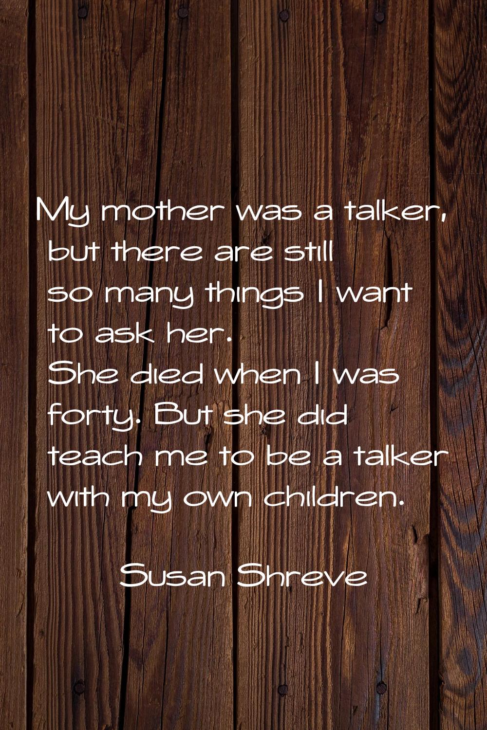 My mother was a talker, but there are still so many things I want to ask her. She died when I was f