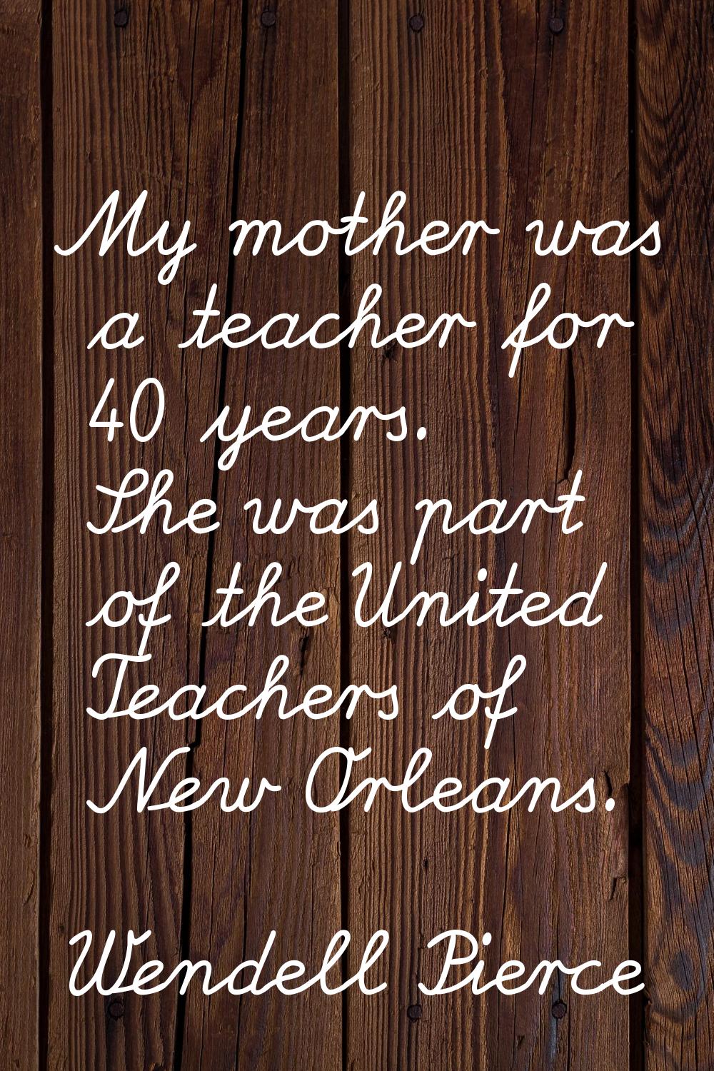 My mother was a teacher for 40 years. She was part of the United Teachers of New Orleans.