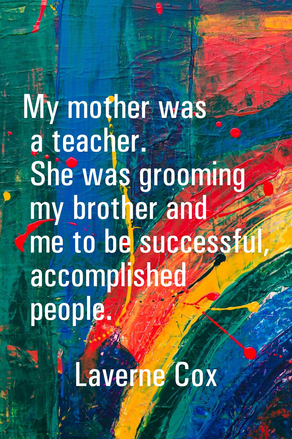My mother was a teacher. She was grooming my brother and me to be successful, accomplished people.