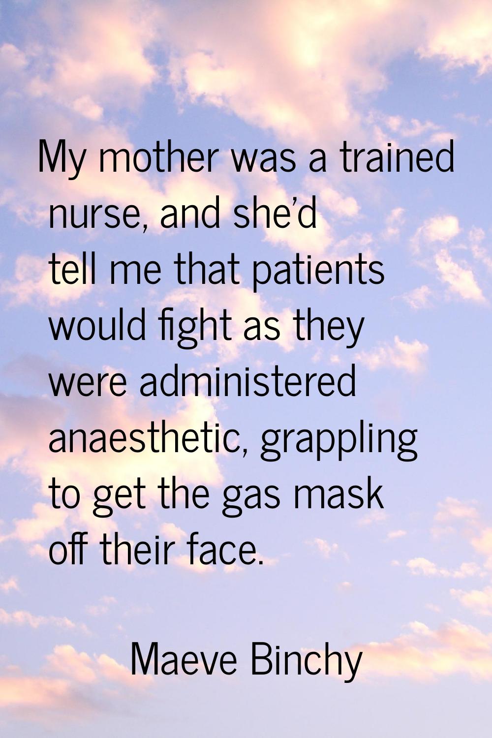 My mother was a trained nurse, and she'd tell me that patients would fight as they were administere