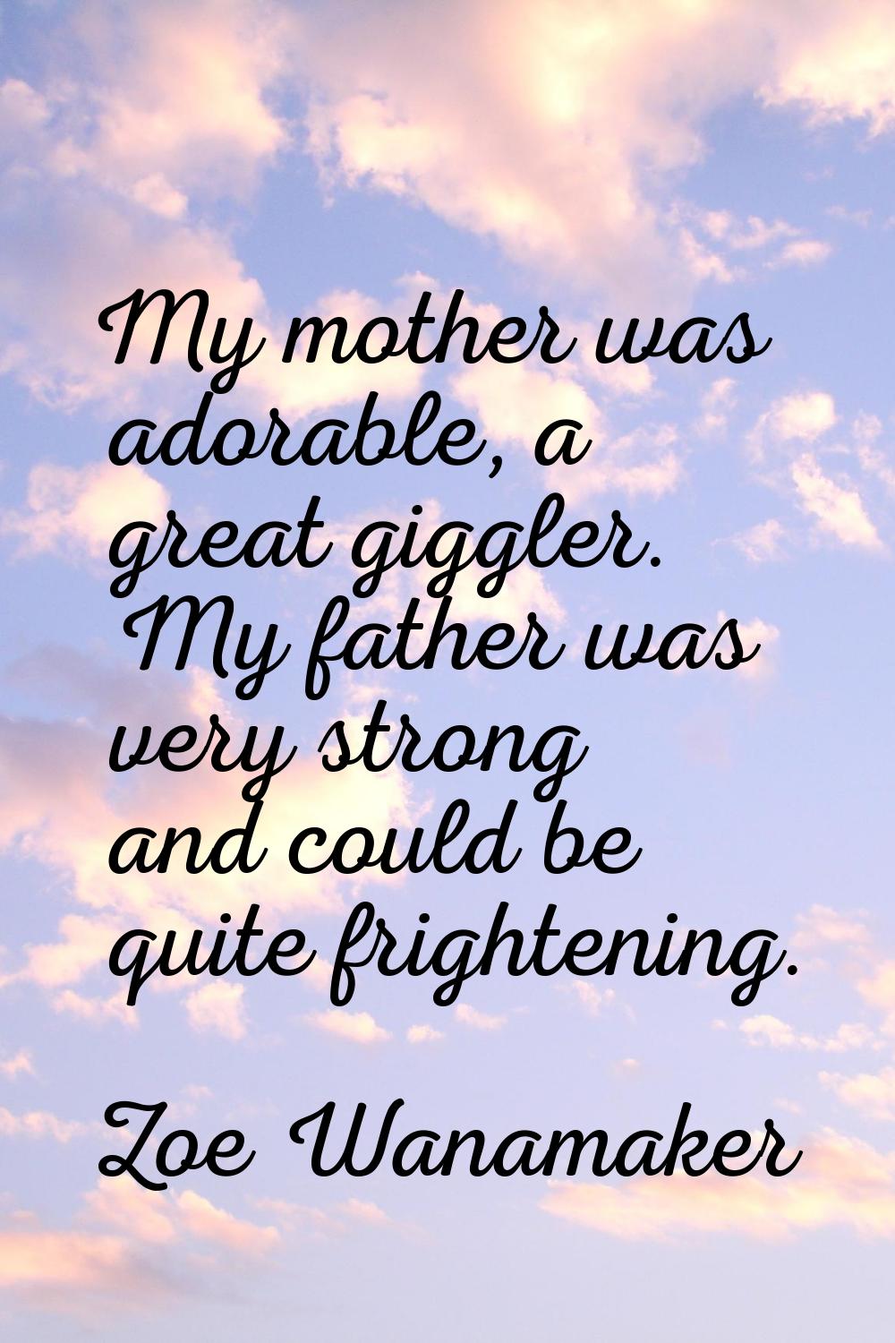 My mother was adorable, a great giggler. My father was very strong and could be quite frightening.